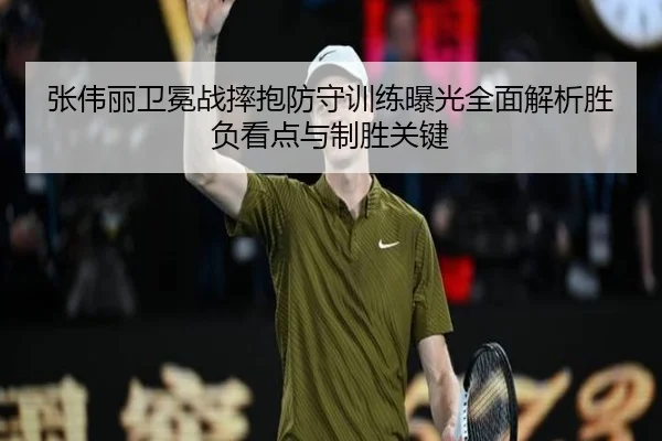 张伟丽卫冕战摔抱防守训练曝光全面解析胜负看点与制胜关键